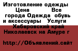 Изготовление одежды. › Цена ­ 1 000 - Все города Одежда, обувь и аксессуары » Услуги   . Хабаровский край,Николаевск-на-Амуре г.